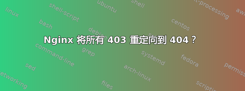 Nginx 将所有 403 重定向到 404？