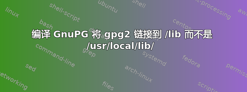 编译 GnuPG 将 gpg2 链接到 /lib 而不是 /usr/local/lib/ 