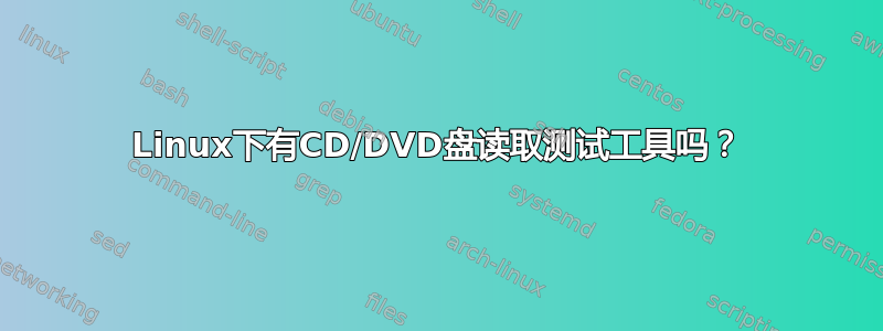 Linux下有CD/DVD盘读取测试工具吗？