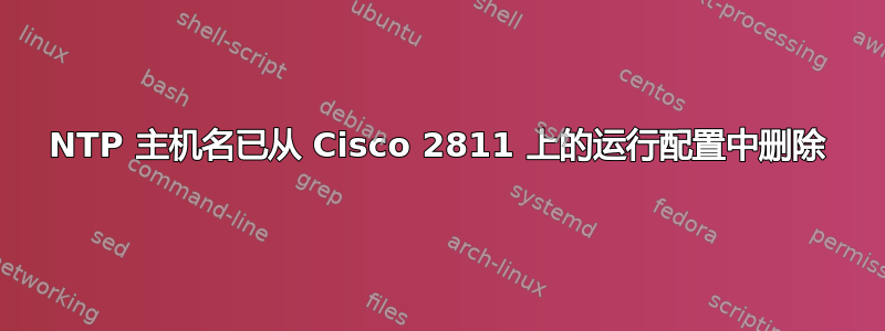 NTP 主机名已从 Cisco 2811 上的运行配置中删除