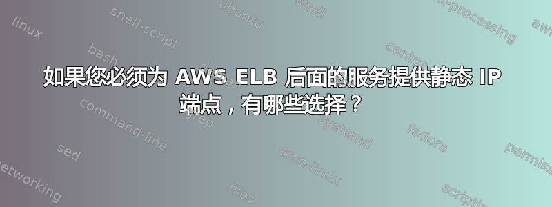 如果您必须为 AWS ELB 后面的服务提供静态 IP 端点，有哪些选择？