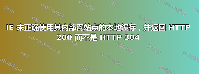 IE 未正确使用其内部网站点的本地缓存，并返回 HTTP 200 而不是 HTTP 304