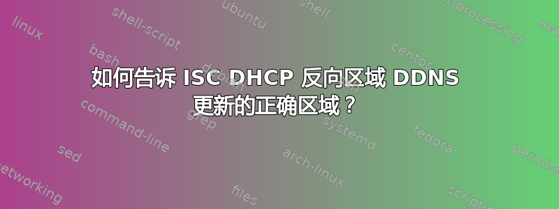 如何告诉 ISC DHCP 反向区域 DDNS 更新的正确区域？