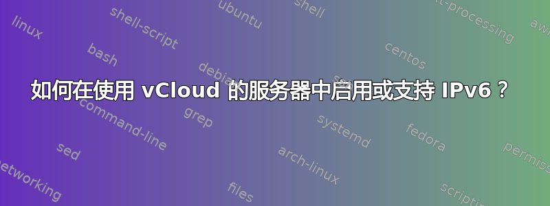 如何在使用 vCloud 的服务器中启用或支持 IPv6？