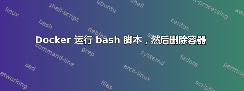 Docker 运行 bash 脚本，然后删除容器