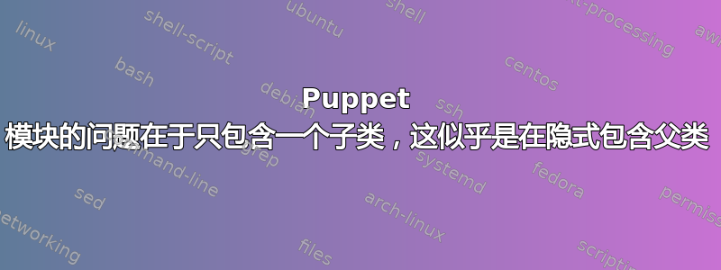 Puppet 模块的问题在于只包含一个子类，这似乎是在隐式包含父类