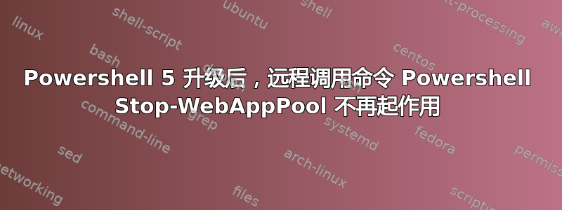 Powershell 5 升级后，远程调用命令 Powershell Stop-WebAppPool 不再起作用