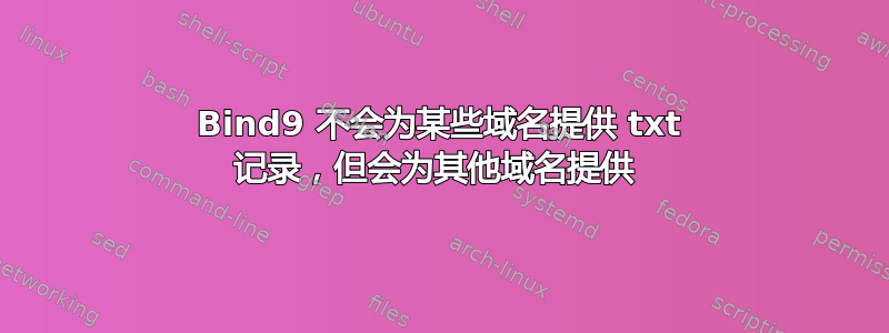 Bind9 不会为某些域名提供 txt 记录，但会为其他域名提供 