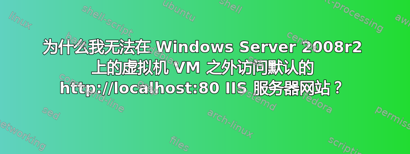 为什么我无法在 Windows Server 2008r2 上的虚拟机 VM 之外访问默认的 http://localhost:80 IIS 服务器网站？