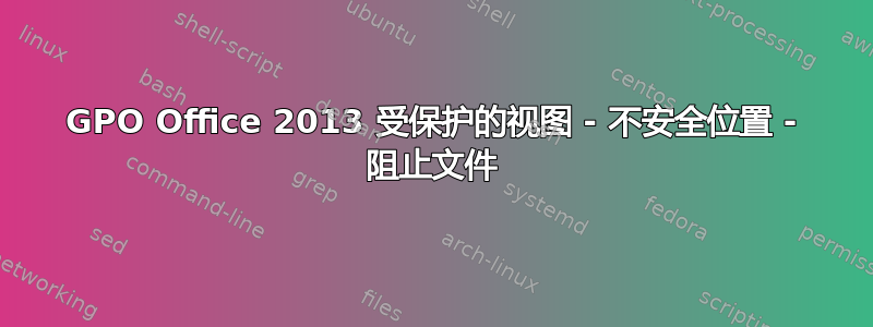 GPO Office 2013 受保护的视图 - 不安全位置 - 阻止文件