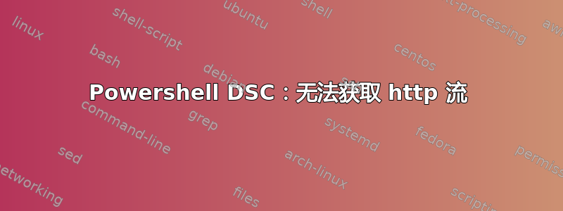 Powershell DSC：无法获取 http 流