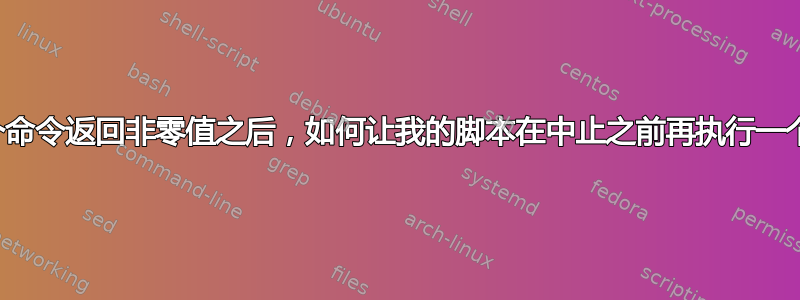 在上一个命令返回非零值之后，如何让我的脚本在中止之前再执行一个命令？