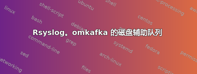 Rsyslog。omkafka 的磁盘辅助队列