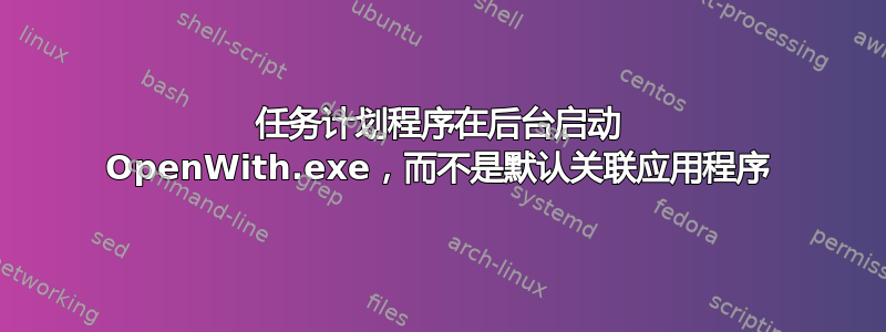 任务计划程序在后台启动 OpenWith.exe，而不是默认关联应用程序