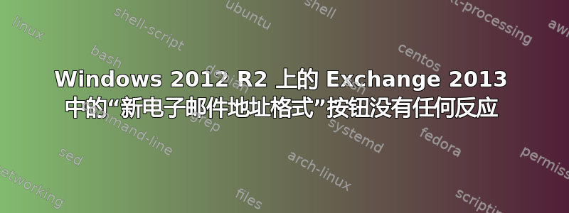 Windows 2012 R2 上的 Exchange 2013 中的“新电子邮件地址格式”按钮没有任何反应