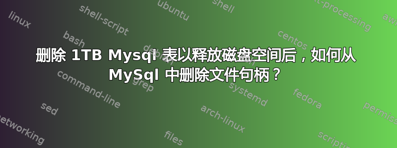 删除 1TB Mysql 表以释放磁盘空间后，如何从 MySql 中删除文件句柄？