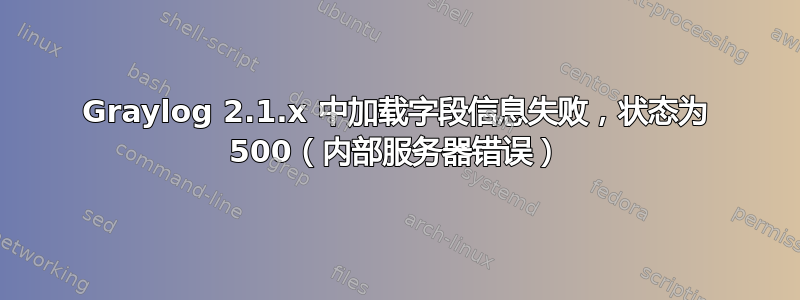 Graylog 2.1.x 中加载字段信息失败，状态为 500（内部服务器错误）