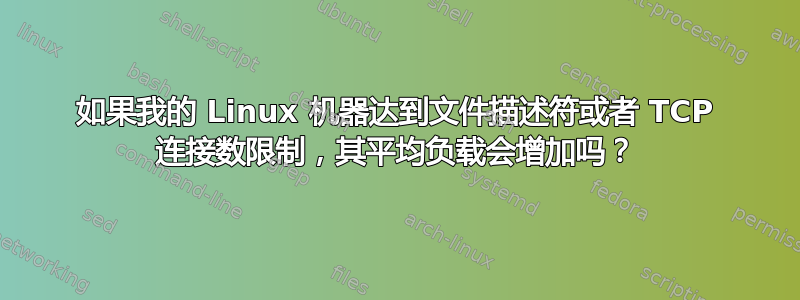 如果我的 Linux 机器达到文件描述符或者 TCP 连接数限制，其平均负载会增加吗？