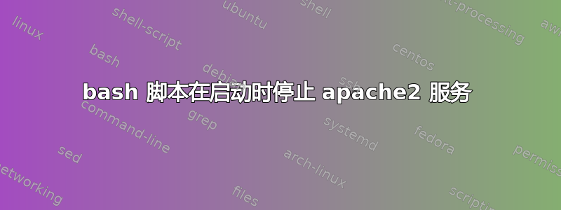 bash 脚本在启动时停止 apache2 服务