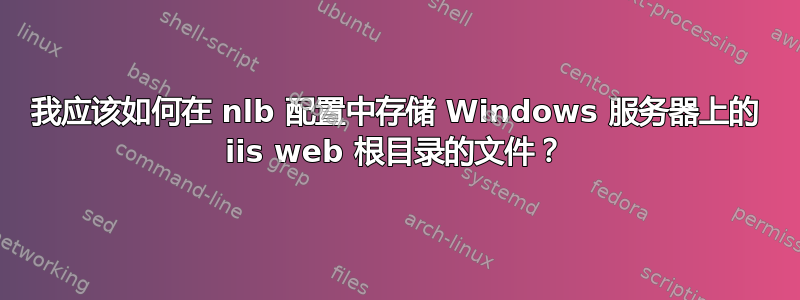 我应该如何在 nlb 配置中存储 Windows 服务器上的 iis web 根目录的文件？