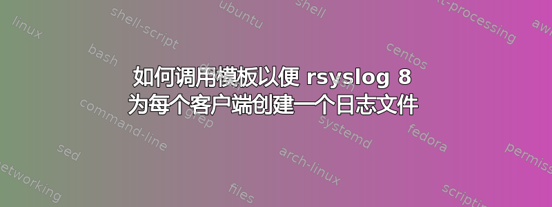 如何调用模板以便 rsyslog 8 为每个客户端创建一个日志文件