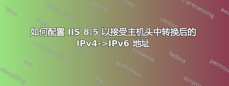 如何配置 IIS 8.5 以接受主机头中转换后的 IPv4->IPv6 地址