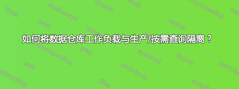 如何将数据仓库工作负载与生产/按需查询隔离？