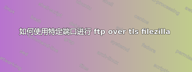 如何使用特定端口进行 ftp over tls filezilla