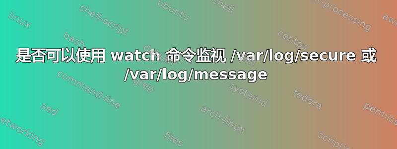 是否可以使用 watch 命令监视 /var/log/secure 或 /var/log/message