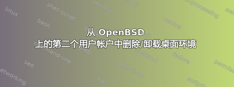 从 OpenBSD 上的第二个用户帐户中删除/卸载桌面环境