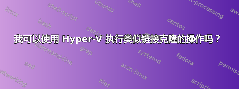 我可以使用 Hyper-V 执行类似链接克隆的操作吗？