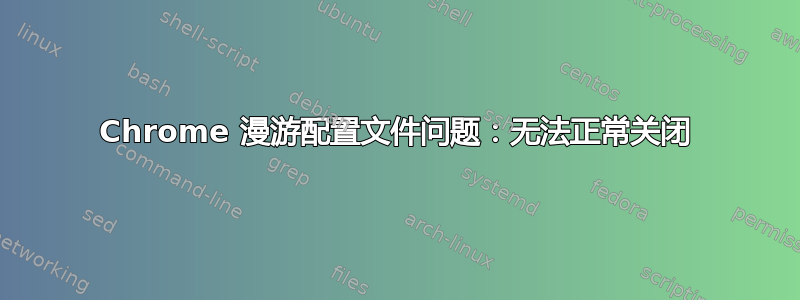 Chrome 漫游配置文件问题：无法正常关闭