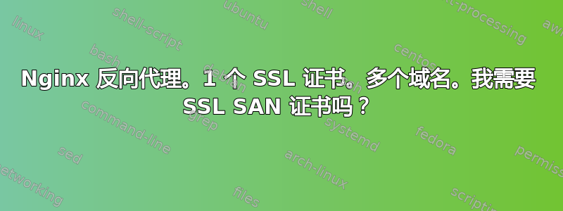 Nginx 反向代理。1 个 SSL 证书。多个域名。我需要 SSL SAN 证书吗？