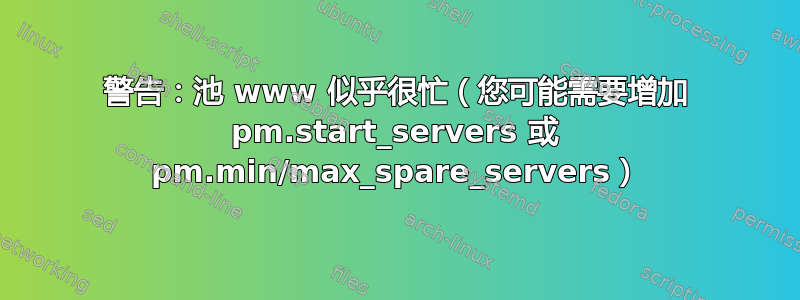 警告：池 www 似乎很忙（您可能需要增加 pm.start_servers 或 pm.min/max_spare_servers）