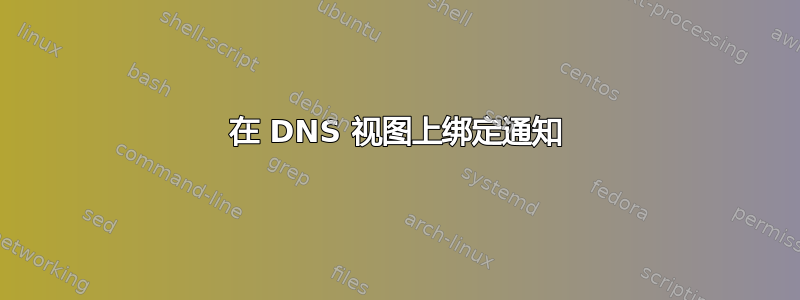 在 DNS 视图上绑定通知