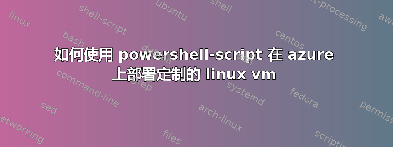 如何使用 powershell-script 在 azure 上部署定制的 linux vm