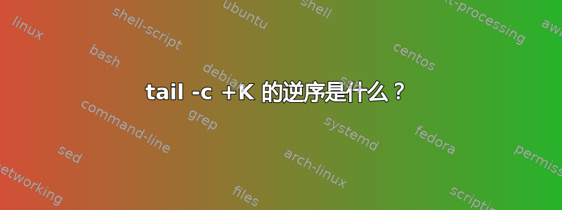 tail -c +K 的逆序是什么？