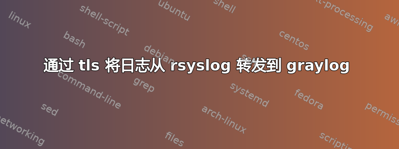 通过 tls 将日志从 rsyslog 转发到 graylog