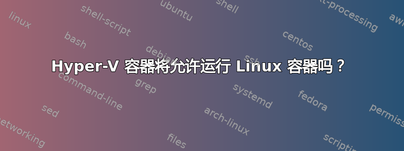 Hyper-V 容器将允许运行 Linux 容器吗？