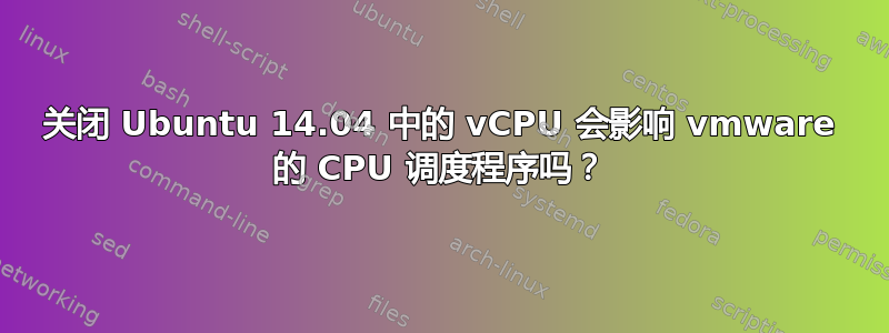 关闭 Ubuntu 14.04 中的 vCPU 会影响 vmware 的 CPU 调度程序吗？