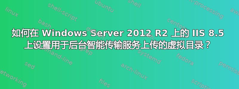 如何在 Windows Server 2012 R2 上的 IIS 8.5 上设置用于后台智能传输服务上传的虚拟目录？