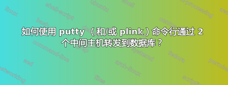 如何使用 putty （和/或 plink）命令行通过 2 个中间主机转发到数据库？