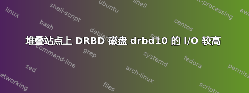 堆叠站点上 DRBD 磁盘 drbd10 的 I/O 较高