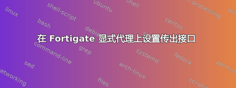 在 Fortigate 显式代理上设置传出接口