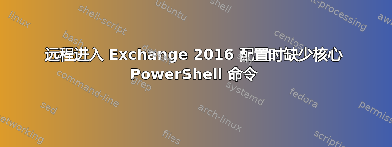 远程进入 Exchange 2016 配置时缺少核心 PowerShell 命令