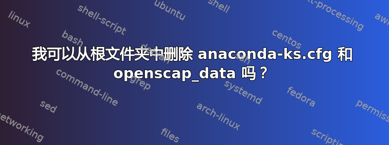 我可以从根文件夹中删除 anaconda-ks.cfg 和 openscap_data 吗？