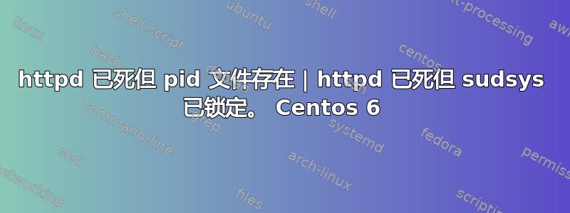 httpd 已死但 pid 文件存在 | httpd 已死但 sudsys 已锁定。 Centos 6