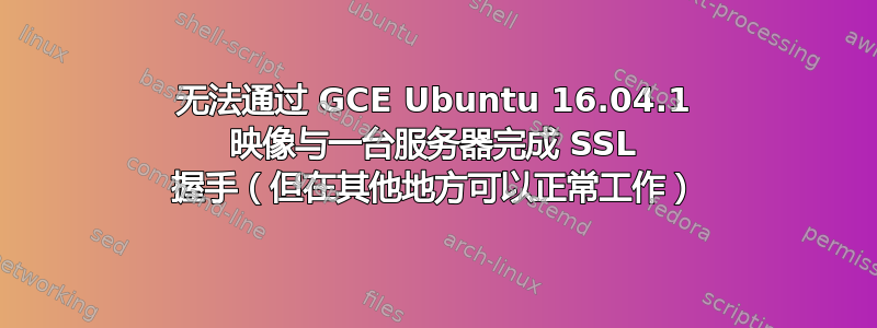 无法通过 GCE Ubuntu 16.04.1 映像与一台服务器完成 SSL 握手（但在其他地方可以正常工作）