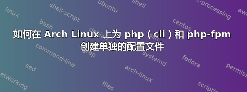 如何在 Arch Linux 上为 php（cli）和 php-fpm 创建单独的配置文件