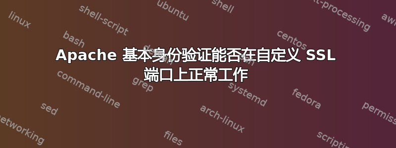 Apache 基本身份验证能否在自定义 SSL 端口上正常工作